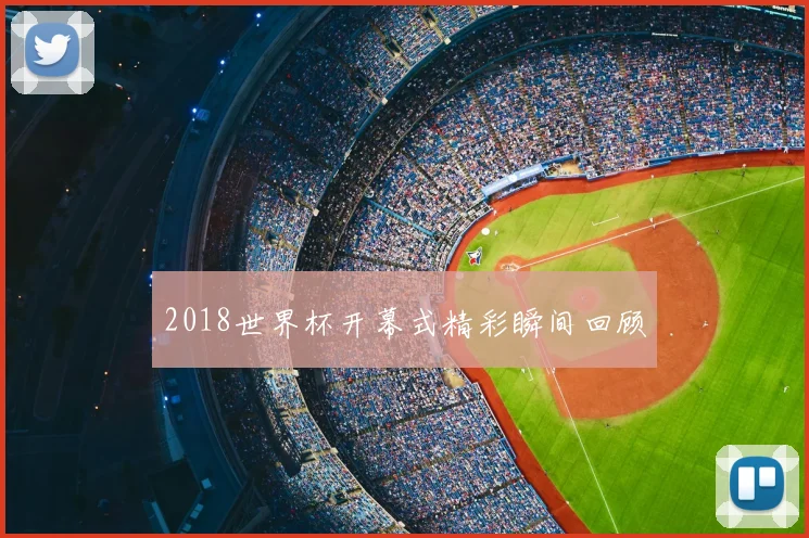 2018世界杯开幕式精彩瞬间回顾