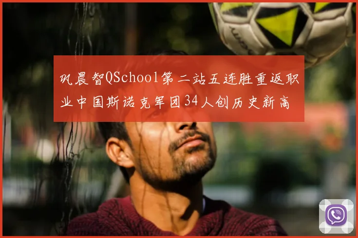 巩晨智QSchool第二站五连胜重返职业中国斯诺克军团34人创历史新高