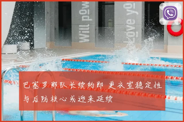 巴塞罗那队长续约即 更衣室稳定性与后防核心或迎来延续