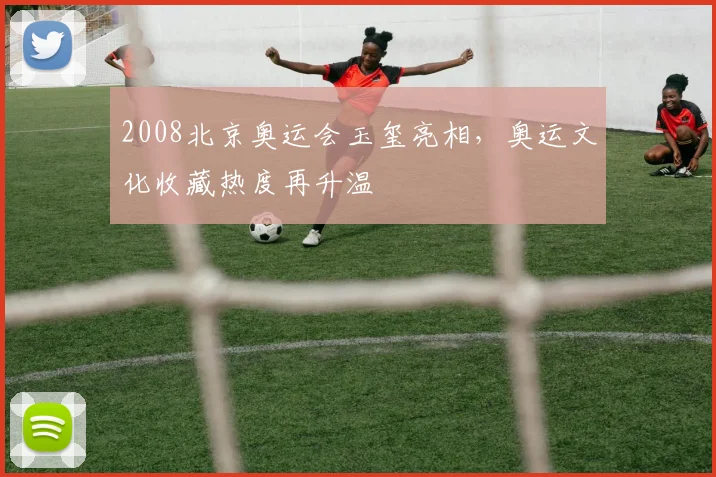 2008北京奥运会玉玺亮相，奥运文化收藏热度再升温