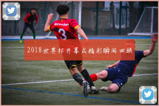 2018世界杯开幕式精彩瞬间回顾