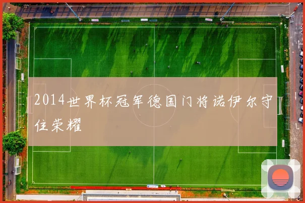 2014世界杯冠军德国门将诺伊尔守住荣耀