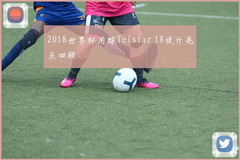 2018世界杯用球Telstar 18设计亮点回顾