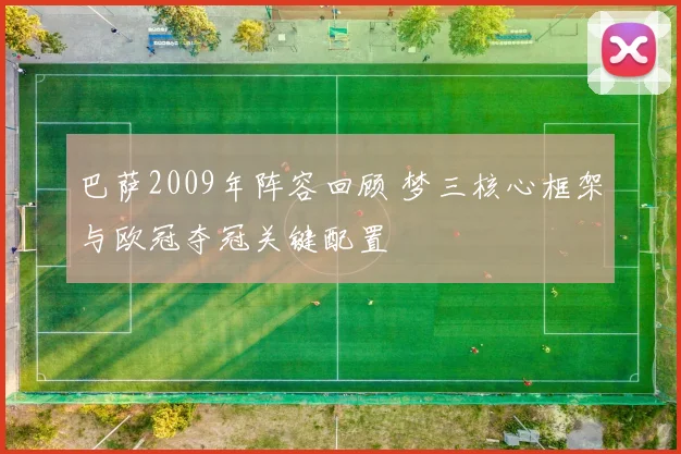 巴萨2009年阵容回顾 梦三核心框架与欧冠夺冠关键配置