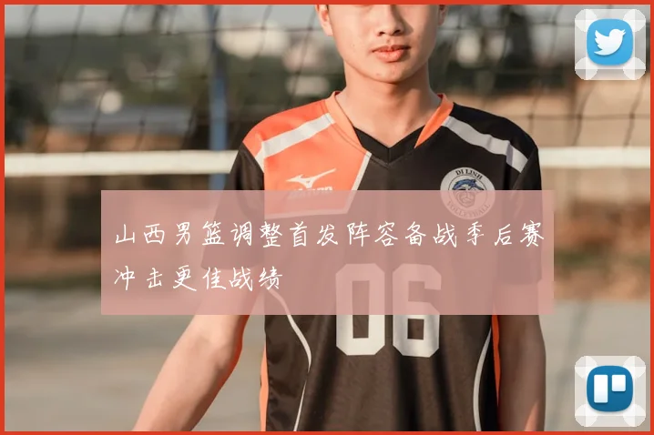 山西男篮调整首发阵容备战季后赛冲击更佳战绩
