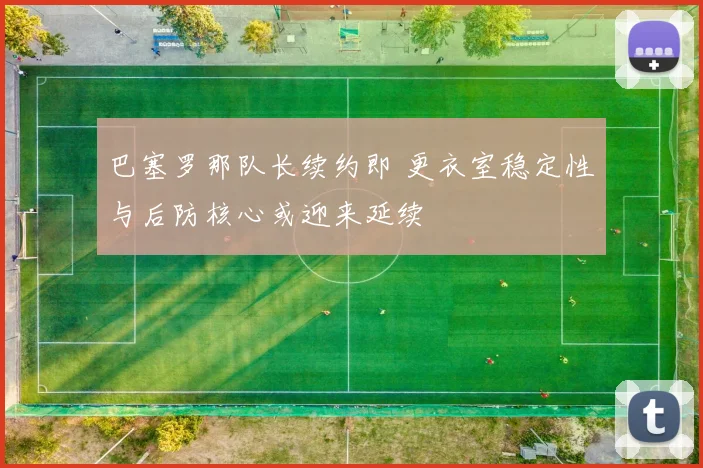 巴塞罗那队长续约即 更衣室稳定性与后防核心或迎来延续