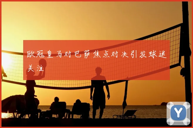 欧冠皇马对巴萨焦点对决引发球迷关注