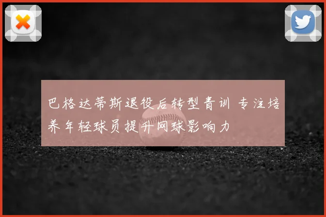 巴格达蒂斯退役后转型青训 专注培养年轻球员提升网球影响力