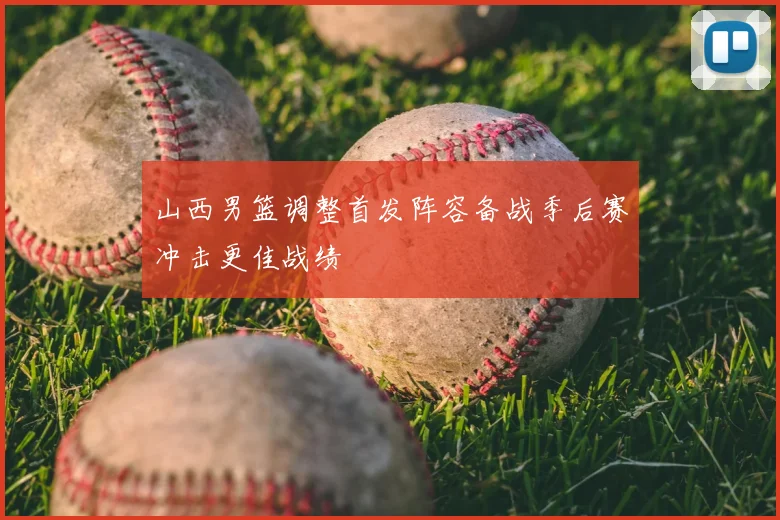 山西男篮调整首发阵容备战季后赛冲击更佳战绩