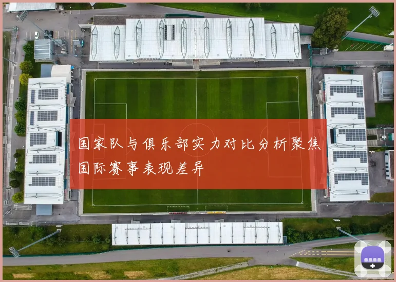 国家队与俱乐部实力对比分析聚焦国际赛事表现差异