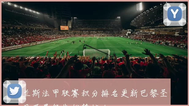 兰斯法甲联赛积分排名更新巴黎圣日耳曼领先优势扩大