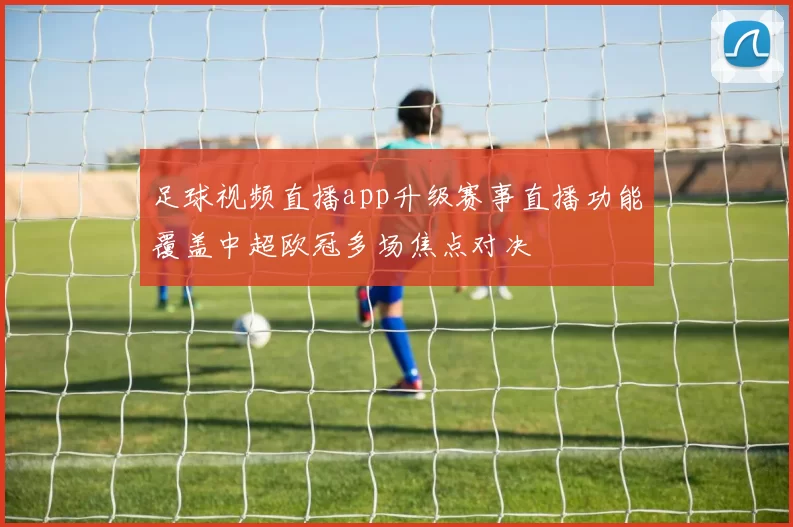 足球视频直播app升级赛事直播功能覆盖中超欧冠多场焦点对决