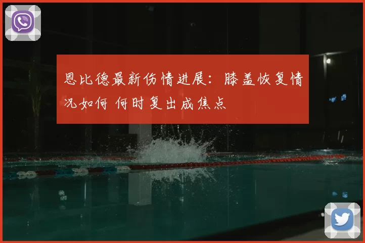 恩比德最新伤情进展：膝盖恢复情况如何 何时复出成焦点