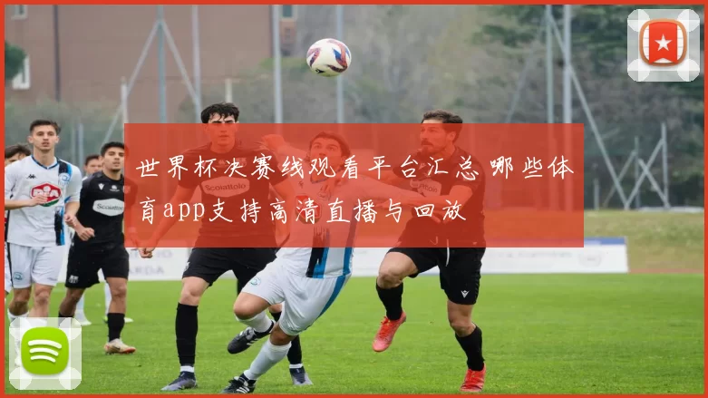 世界杯决赛线观看平台汇总 哪些体育app支持高清直播与回放