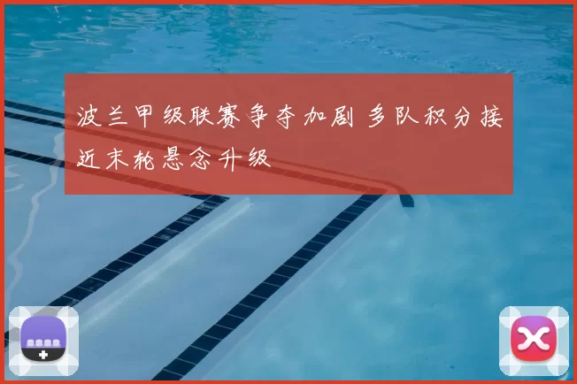 波兰甲级联赛争夺加剧 多队积分接近末轮悬念升级