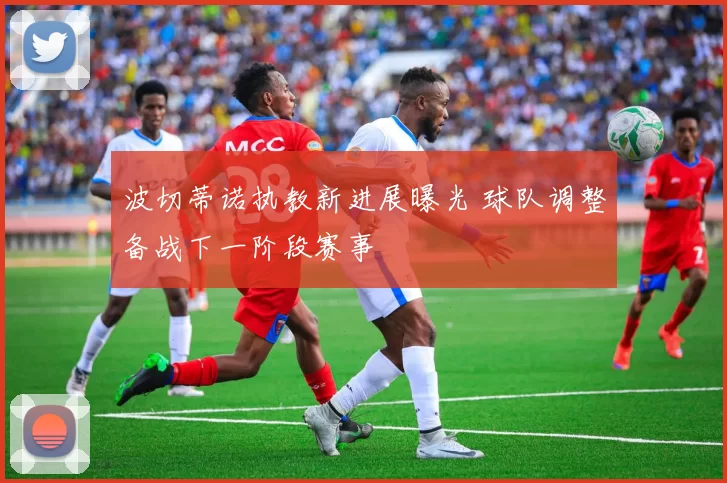 波切蒂诺执教新进展曝光 球队调整备战下一阶段赛事