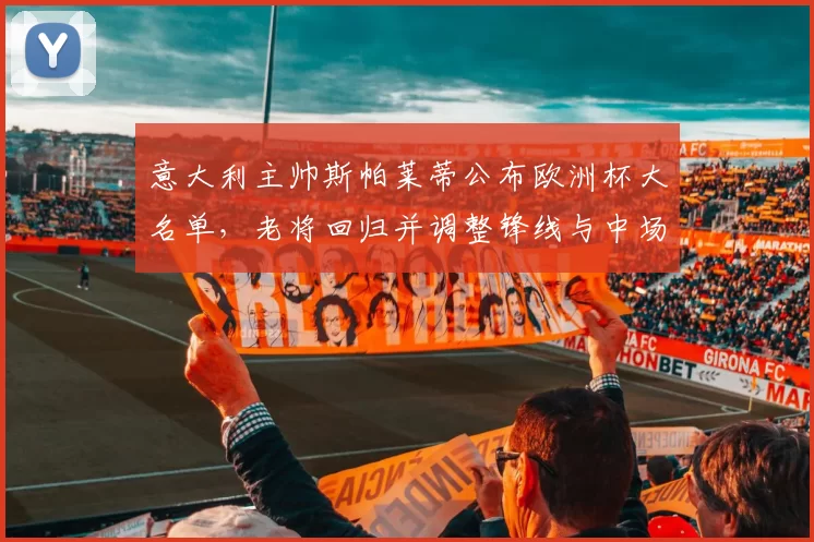 意大利主帅斯帕莱蒂公布欧洲杯大名单,老将回归并调整锋线与中场配置