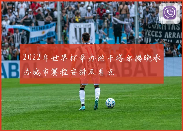 2022年世界杯举办地卡塔尔揭晓承办城市赛程安排及看点