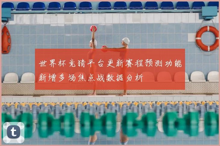 世界杯竞猜平台更新赛程预测功能新增多场焦点战数据分析