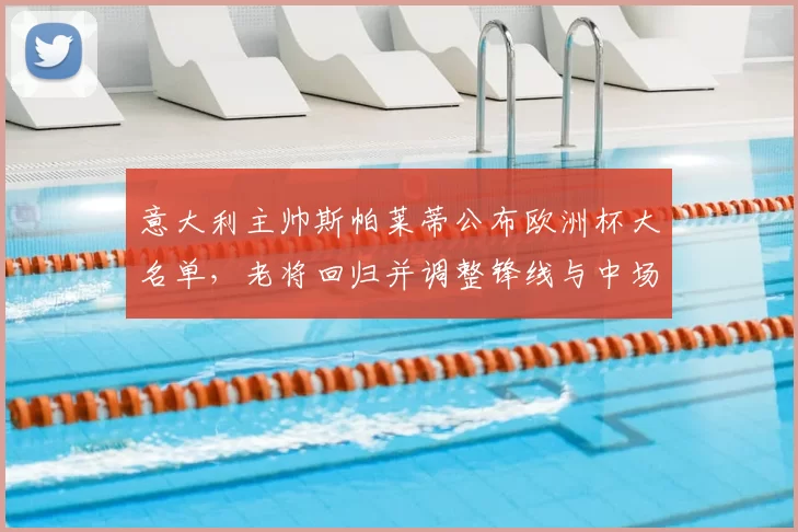 意大利主帅斯帕莱蒂公布欧洲杯大名单,老将回归并调整锋线与中场配置