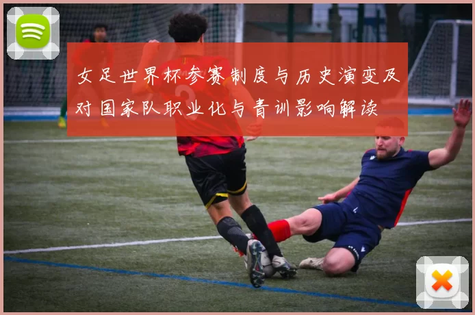 女足世界杯参赛制度与历史演变及对国家队职业化与青训影响解读
