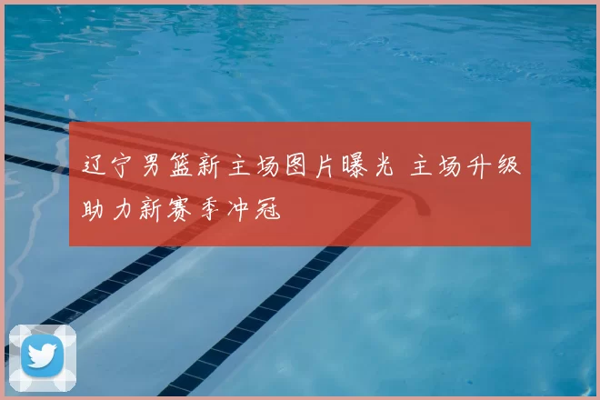 辽宁男篮新主场图片曝光 主场升级助力新赛季冲冠