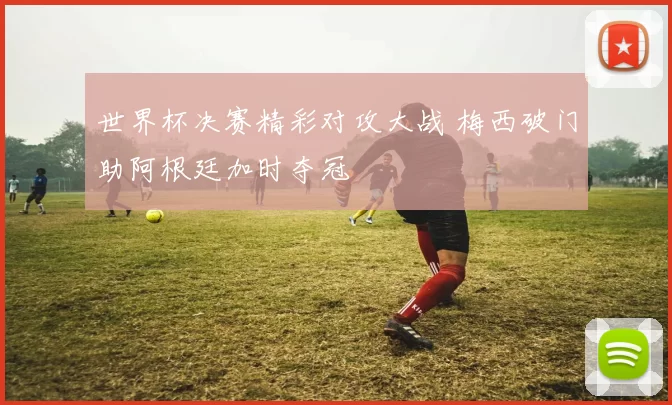 世界杯决赛精彩对攻大战 梅西破门助阿根廷加时夺冠