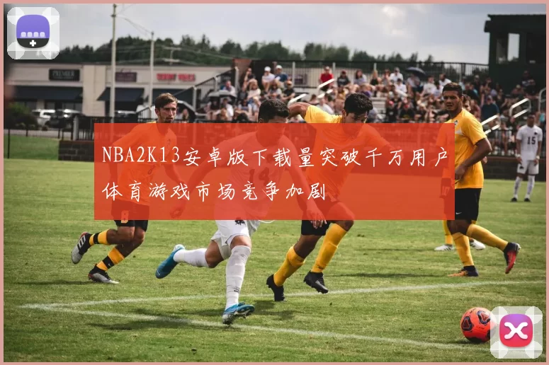 NBA2K13安卓版下载量突破千万用户体育游戏市场竞争加剧