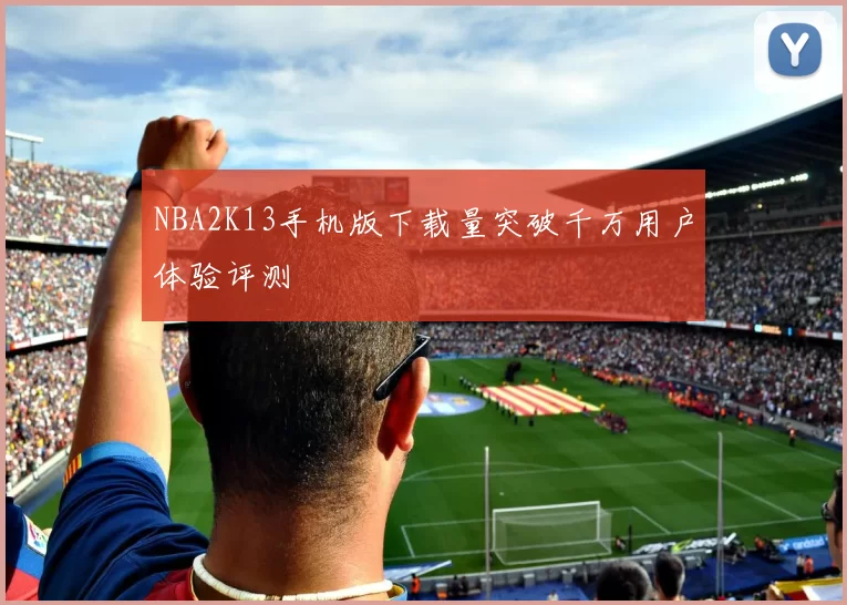 NBA2K13手机版下载量突破千万用户体验评测