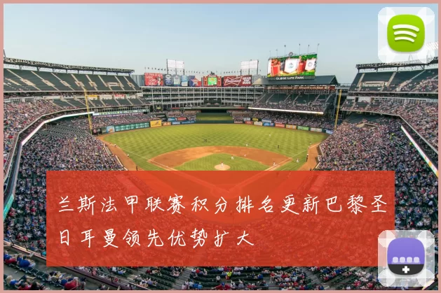 兰斯法甲联赛积分排名更新巴黎圣日耳曼领先优势扩大