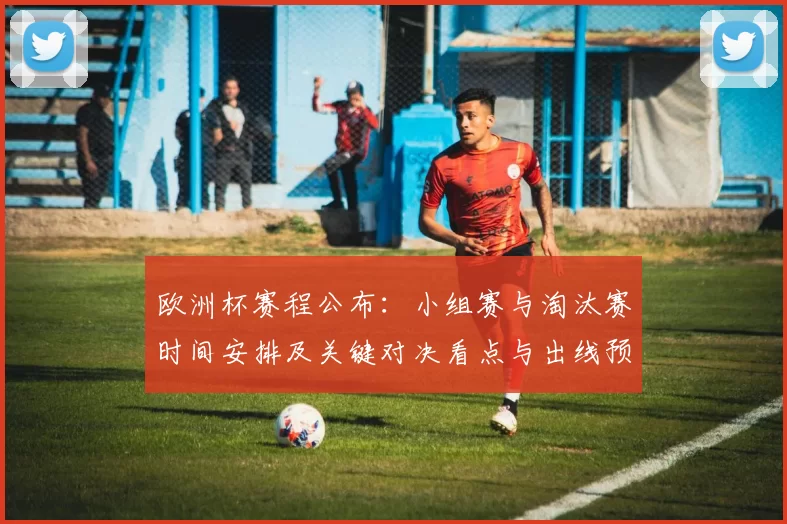 欧洲杯赛程公布:小组赛与淘汰赛时间安排及关键对决看点与出线预测