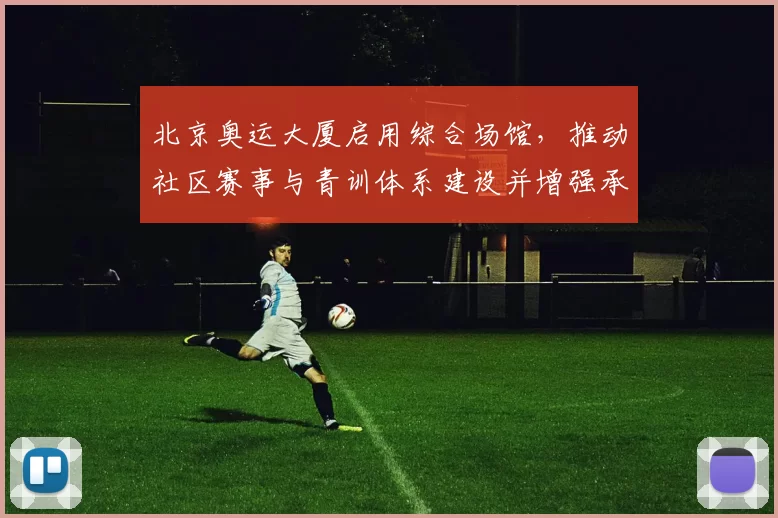 北京奥运大厦启用综合场馆,推动社区赛事与青训体系建设并增强承办能力