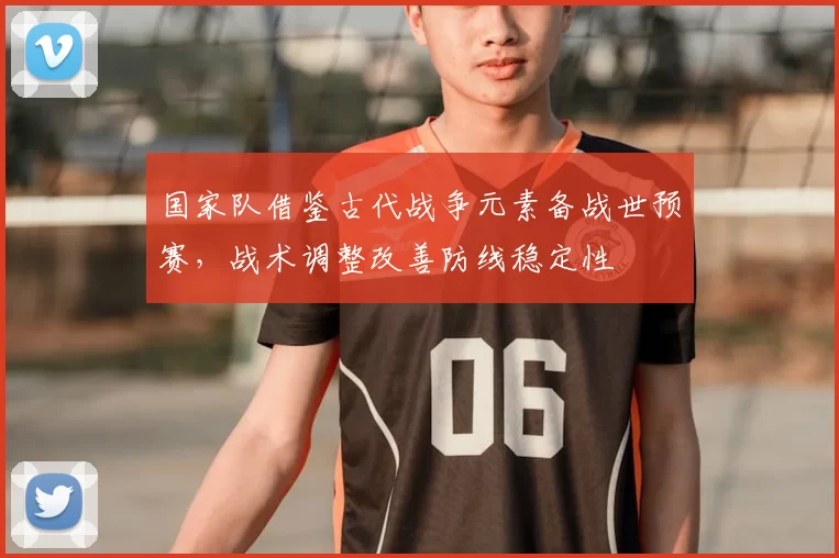 国家队借鉴古代战争元素备战世预赛，战术调整改善防线稳定性