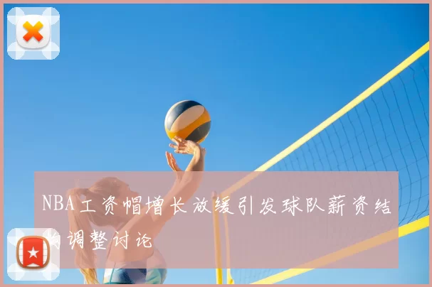 NBA工资帽增长放缓引发球队薪资结构调整讨论
