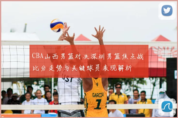 CBA山西男篮对决深圳男篮焦点战 比分走势与关键球员表现解析