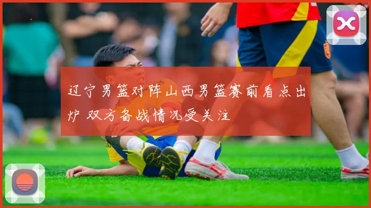 辽宁男篮对阵山西男篮赛前看点出炉 双方备战情况受关注