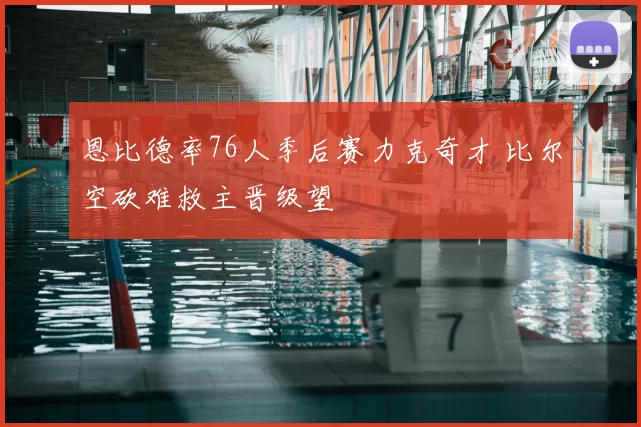 恩比德率76人季后赛力克奇才 比尔空砍难救主晋级望