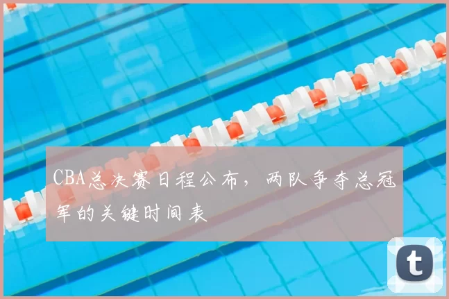 CBA总决赛日程公布，两队争夺总冠军的关键时间表