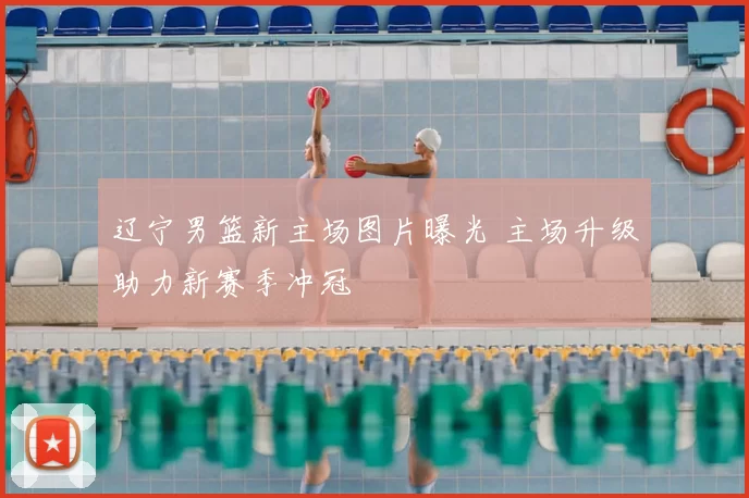 辽宁男篮新主场图片曝光 主场升级助力新赛季冲冠