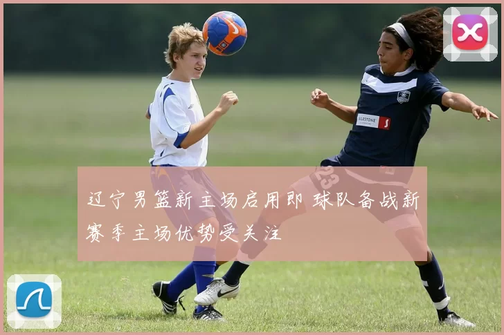 辽宁男篮新主场启用即 球队备战新赛季主场优势受关注