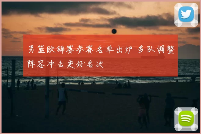 男篮欧锦赛参赛名单出炉 多队调整阵容冲击更好名次