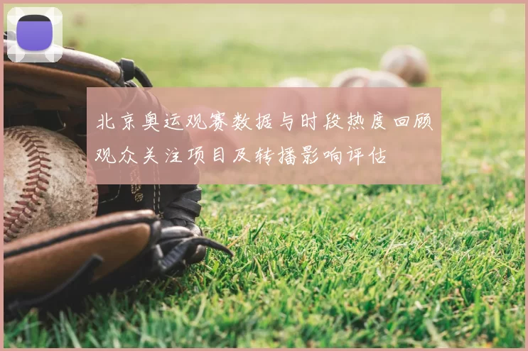 北京奥运观赛数据与时段热度回顾观众关注项目及转播影响评估