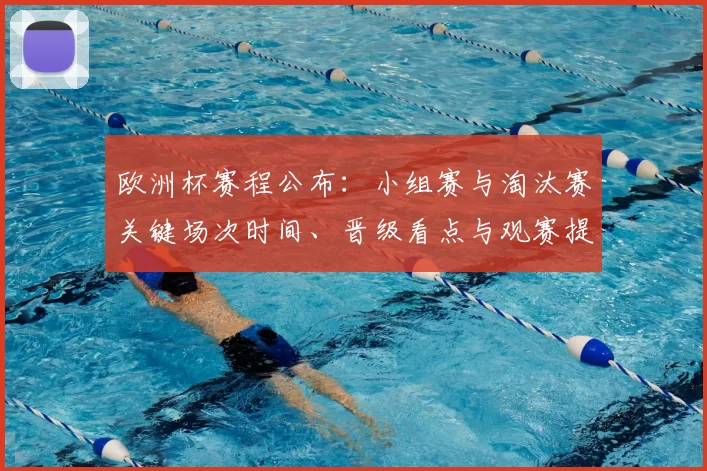 欧洲杯赛程公布:小组赛与淘汰赛关键场次时间、晋级看点与观赛提醒