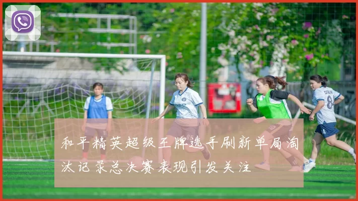 和平精英超级王牌选手刷新单局淘汰记录总决赛表现引发关注