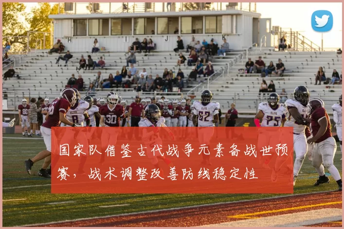 国家队借鉴古代战争元素备战世预赛，战术调整改善防线稳定性
