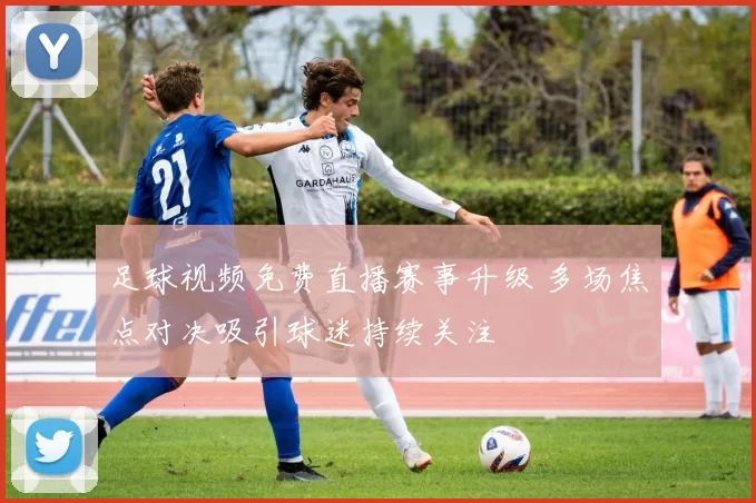 足球视频免费直播赛事升级 多场焦点对决吸引球迷持续关注