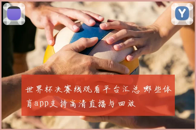 世界杯决赛线观看平台汇总 哪些体育app支持高清直播与回放