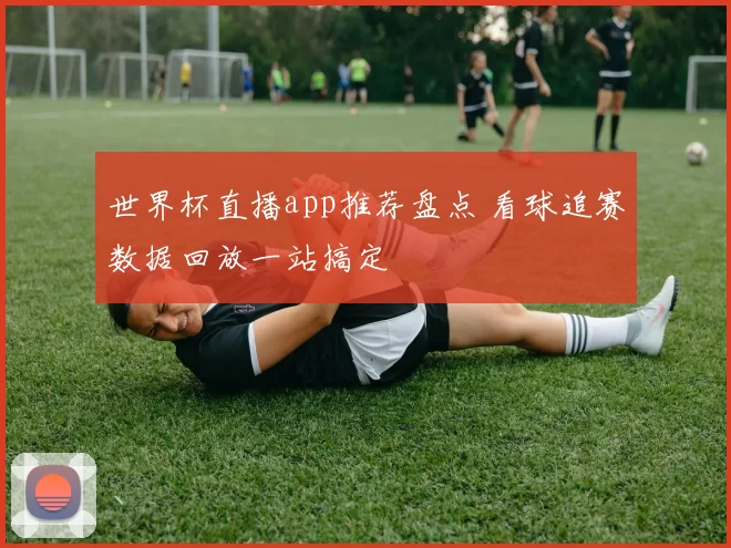 世界杯直播app推荐盘点 看球追赛数据回放一站搞定