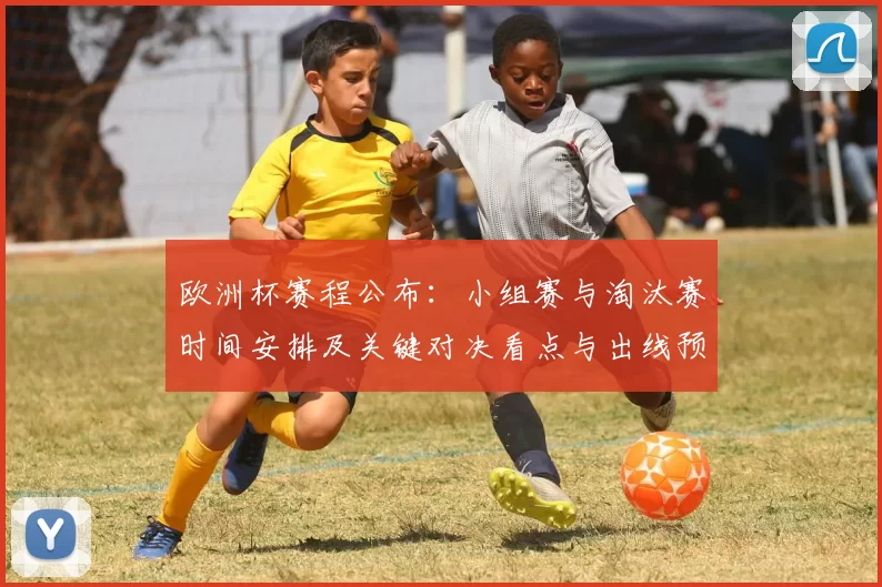 欧洲杯赛程公布:小组赛与淘汰赛时间安排及关键对决看点与出线预测
