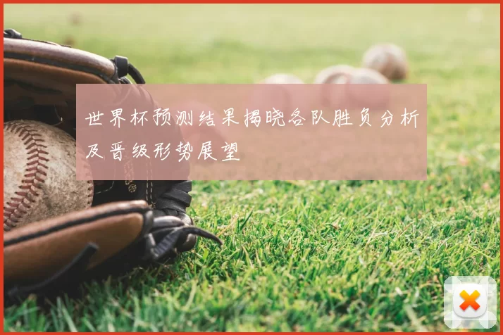 世界杯预测结果揭晓各队胜负分析及晋级形势展望